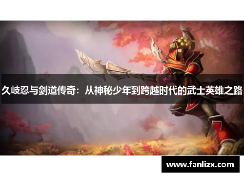 久岐忍与剑道传奇：从神秘少年到跨越时代的武士英雄之路